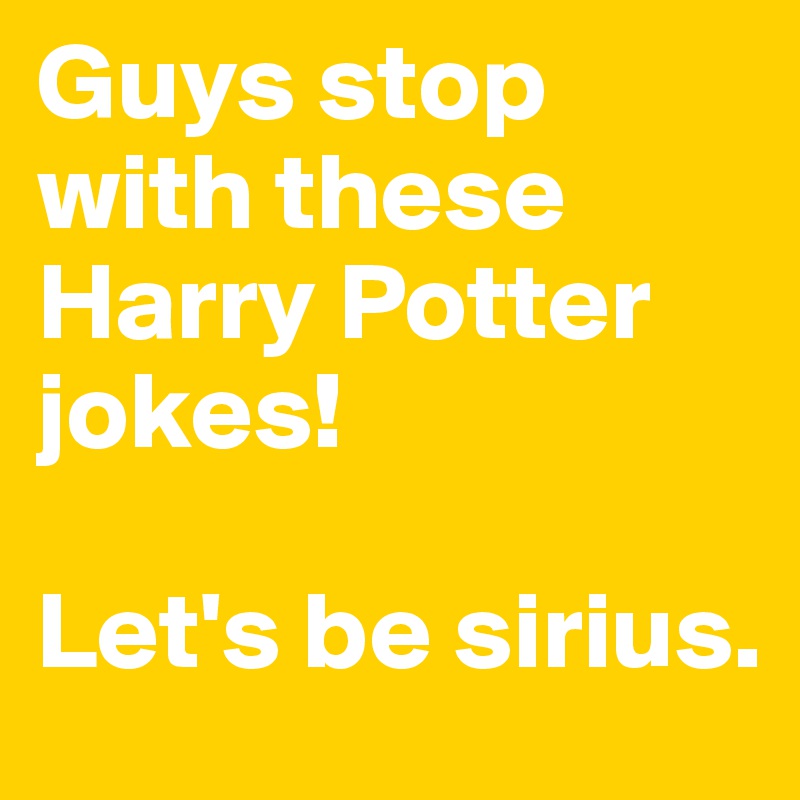 Guys stop with these Harry Potter jokes! 

Let's be sirius.