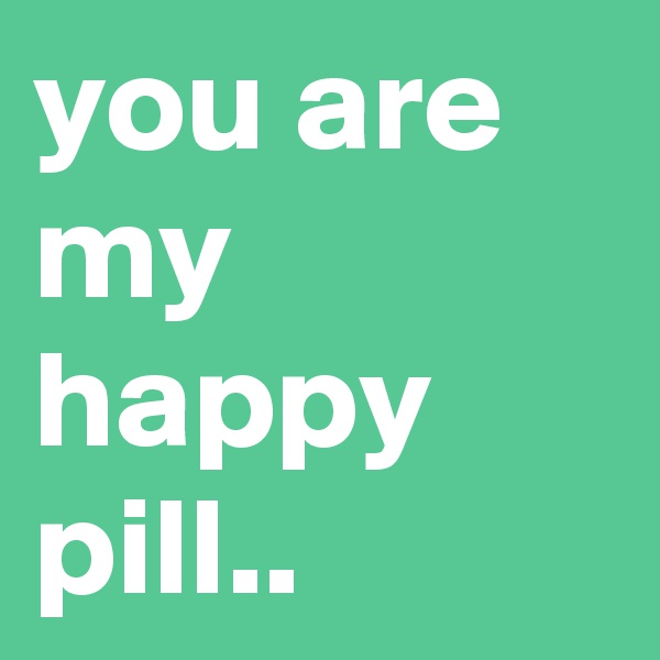 you are my happy pill..