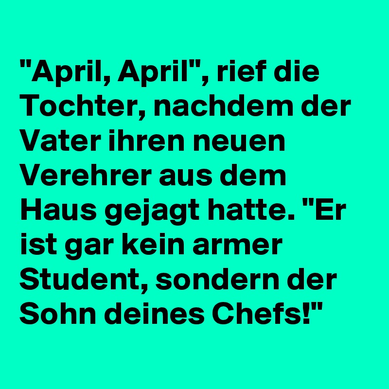 
"April, April", rief die Tochter, nachdem der Vater ihren neuen Verehrer aus dem Haus gejagt hatte. "Er ist gar kein armer Student, sondern der Sohn deines Chefs!"
