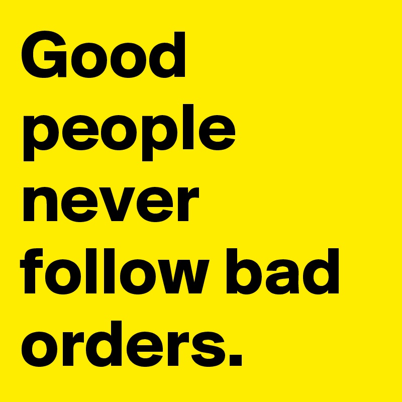 Good people never follow bad orders.