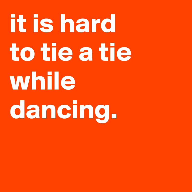 it is hard
to tie a tie while dancing.

