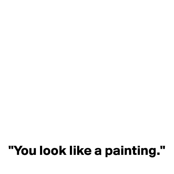 









"You look like a painting."