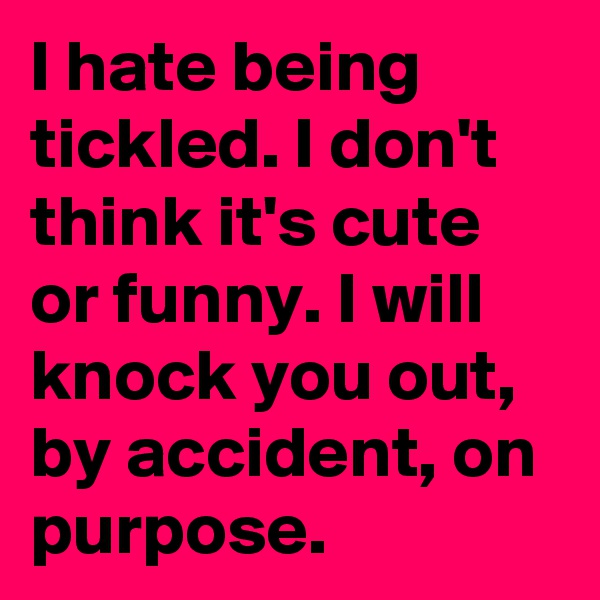 I hate being tickled. I don't think it's cute or funny. I will knock you out, by accident, on purpose.