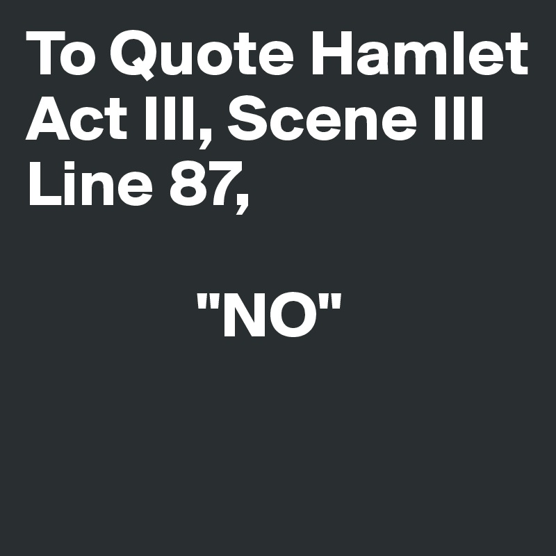 To Quote Hamlet Act III, Scene III Line 87, "NO" - Post by ephamaria on