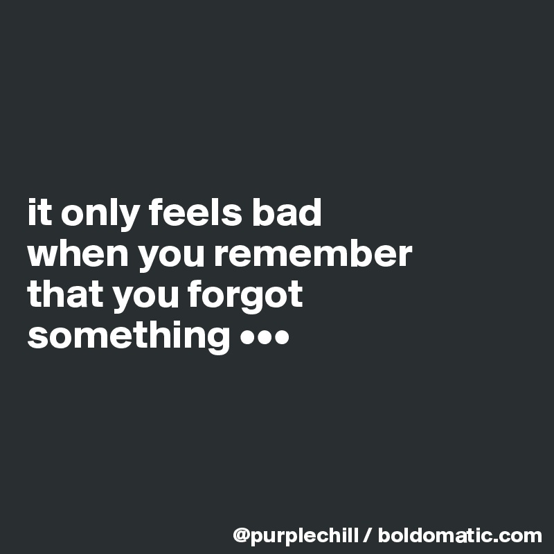 



it only feels bad 
when you remember 
that you forgot 
something •••



