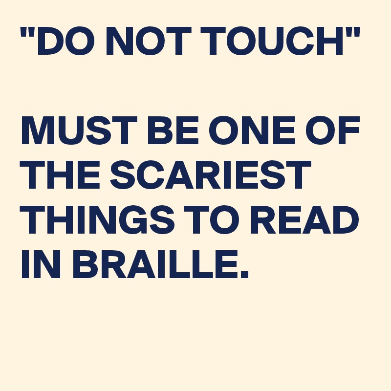 "DO NOT TOUCH"

MUST BE ONE OF THE SCARIEST THINGS TO READ IN BRAILLE.