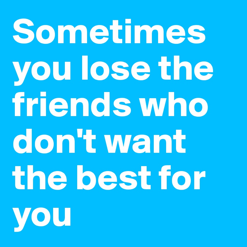 Sometimes you lose the friends who don't want the best for you