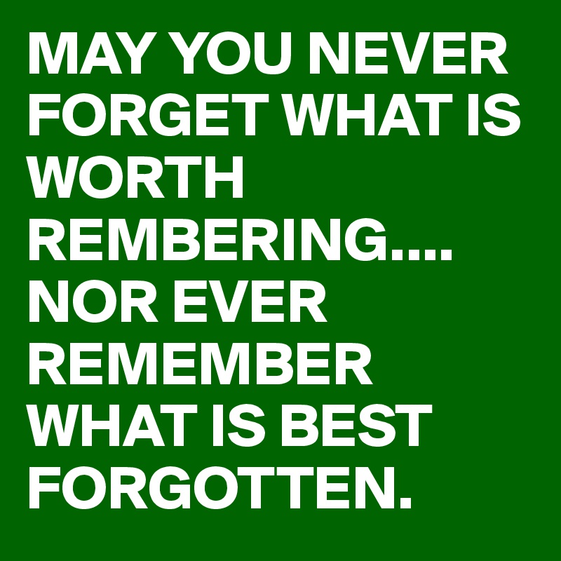 MAY YOU NEVER FORGET WHAT IS WORTH REMBERING....
NOR EVER REMEMBER WHAT IS BEST FORGOTTEN. 