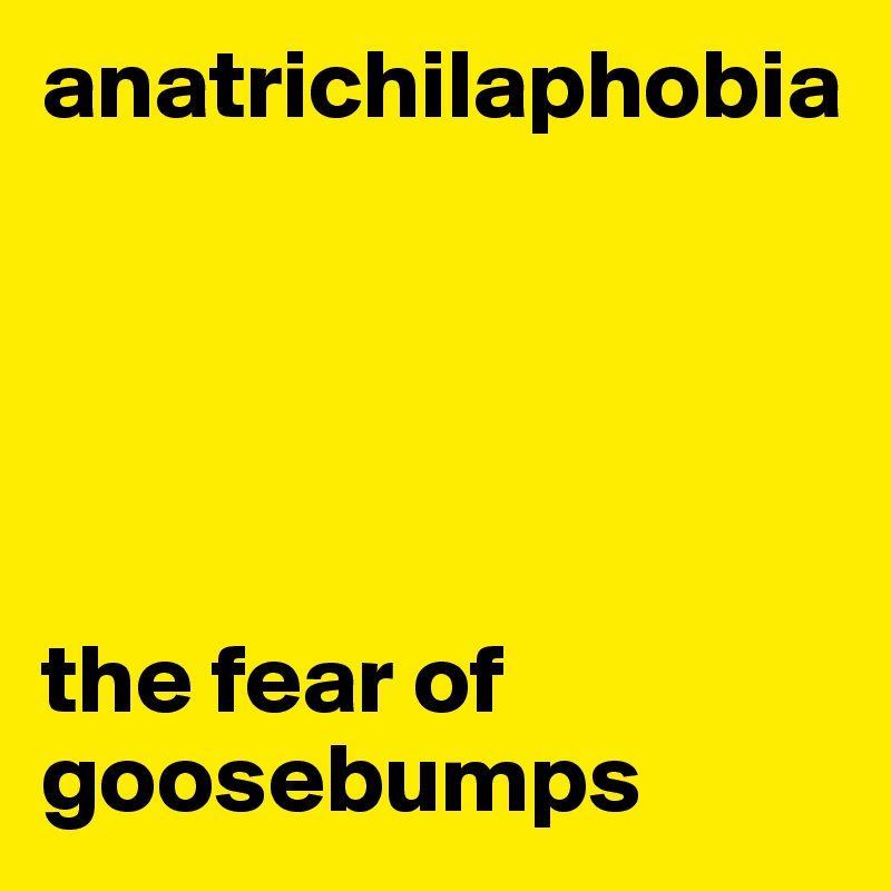 anatrichilaphobia





the fear of goosebumps