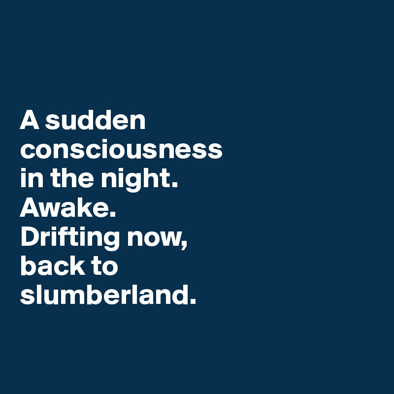


A sudden
consciousness 
in the night.
Awake.
Drifting now,
back to
slumberland.

