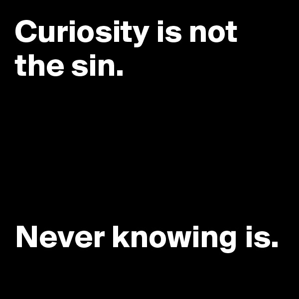 Curiosity is not the sin. 




Never knowing is. 