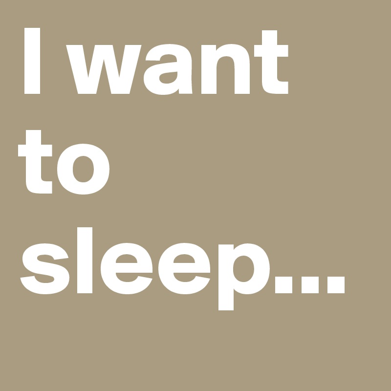 I want to sleep...