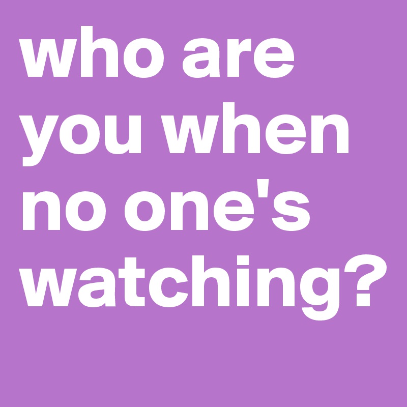 who are you when no one's watching?