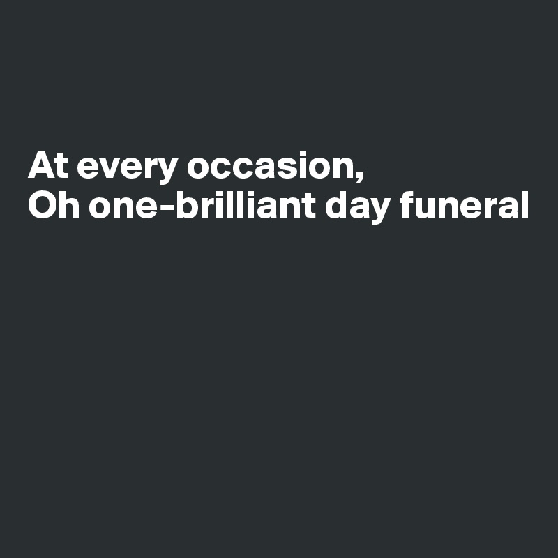 


At every occasion,
Oh one-brilliant day funeral







