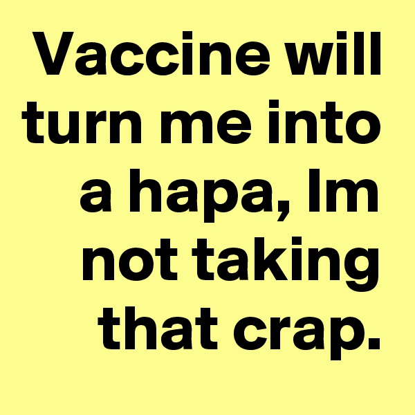 Vaccine will turn me into a hapa, Im not taking that crap.