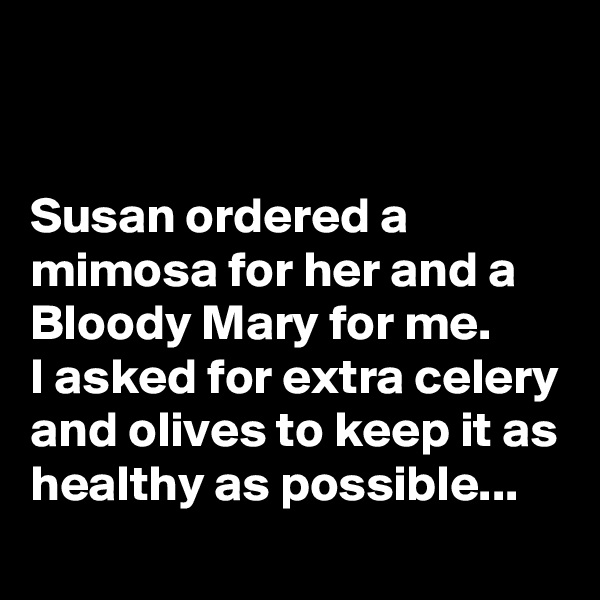 


Susan ordered a mimosa for her and a Bloody Mary for me. 
I asked for extra celery and olives to keep it as healthy as possible...