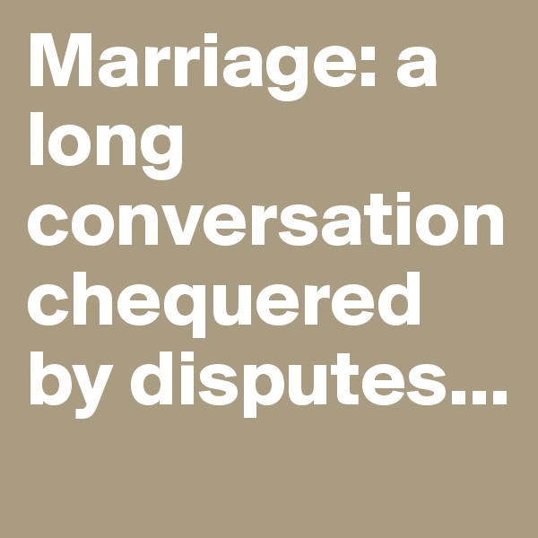 Marriage: a long conversation chequered by disputes...