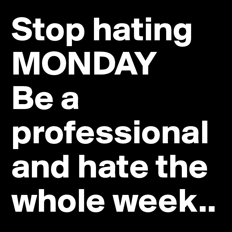 Stop hating MONDAY
Be a professional and hate the whole week..