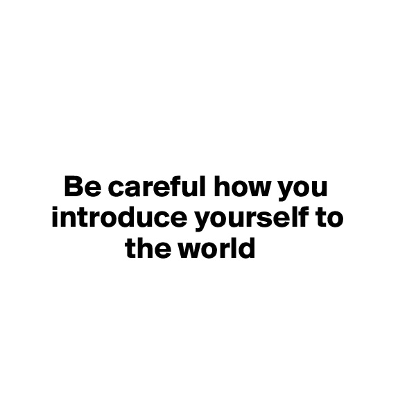 




       Be careful how you 
     introduce yourself to 
                 the world



