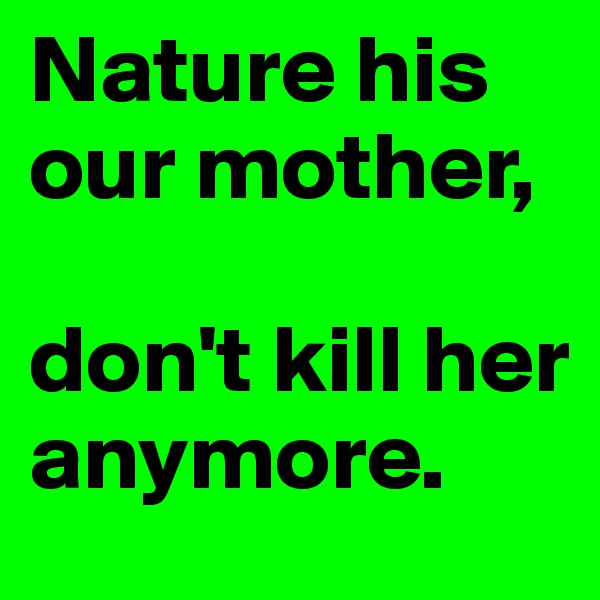 Nature his our mother,

don't kill her anymore.