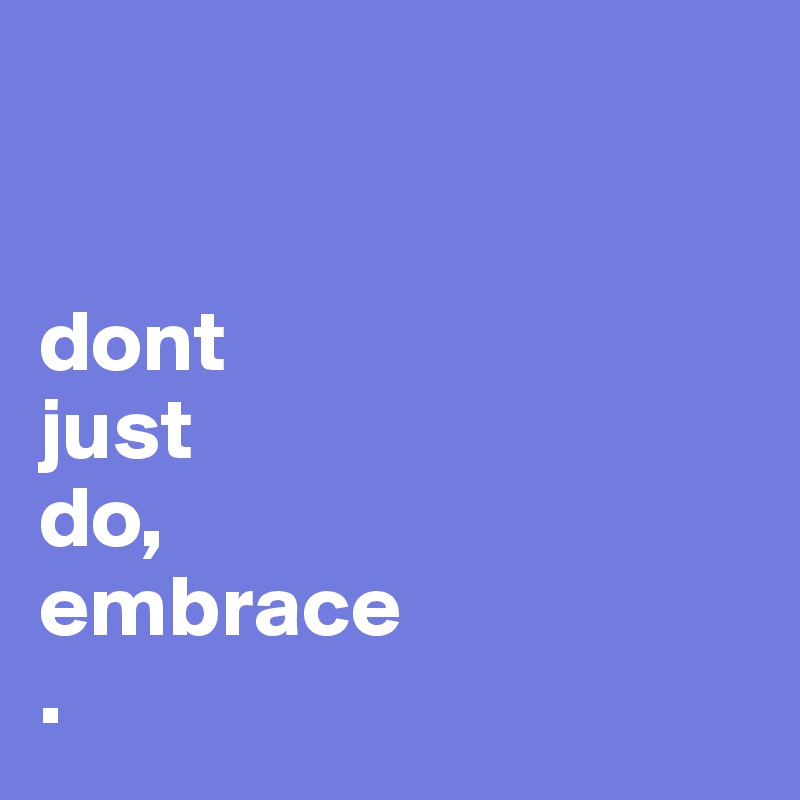 


dont 
just 
do,
embrace
.