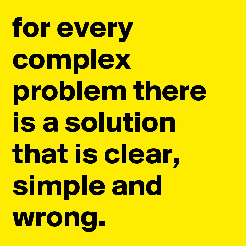 for every complex problem there is a solution that is clear, simple and wrong.