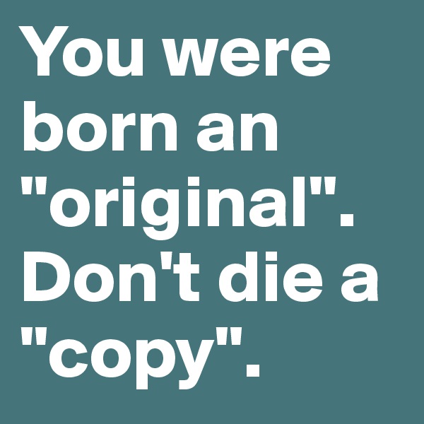 You were born an "original".
Don't die a "copy".
