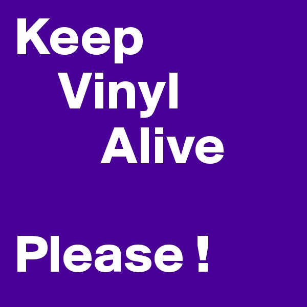 Keep
    Vinyl
        Alive

Please !