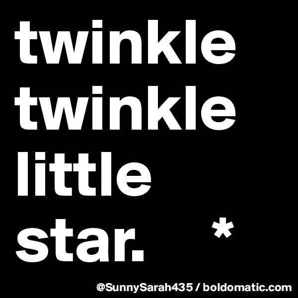 twinkle twinkle little star.     *