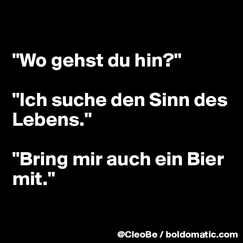 

"Wo gehst du hin?"

"Ich suche den Sinn des Lebens."

"Bring mir auch ein Bier mit."

