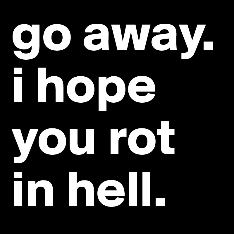 Go Away I Hope You Rot In Hell Post By Chrystaltyr On Boldomatic