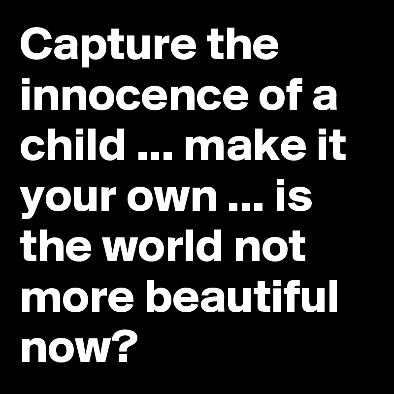 Capture the innocence of a child ... make it your own ... is the world not more beautiful now?