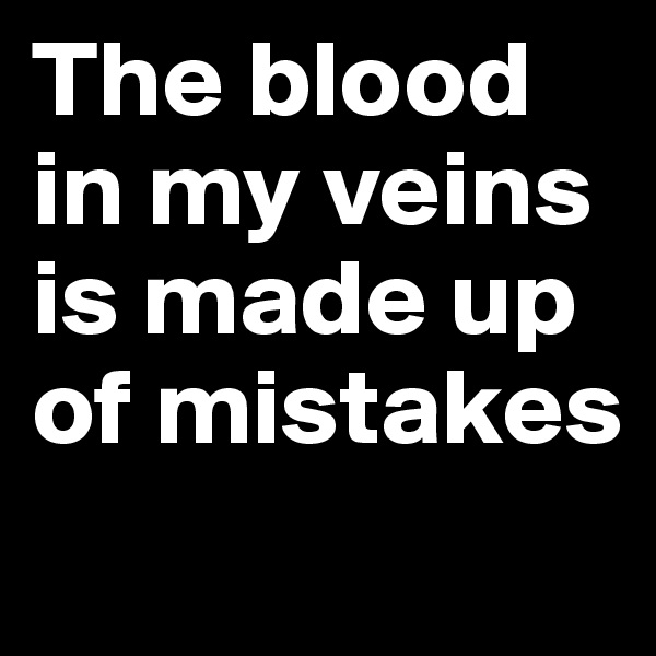 The blood in my veins is made up of mistakes
