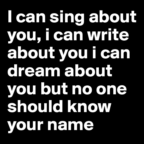 I can sing about you, i can write about you i can dream about you but no one should know your name