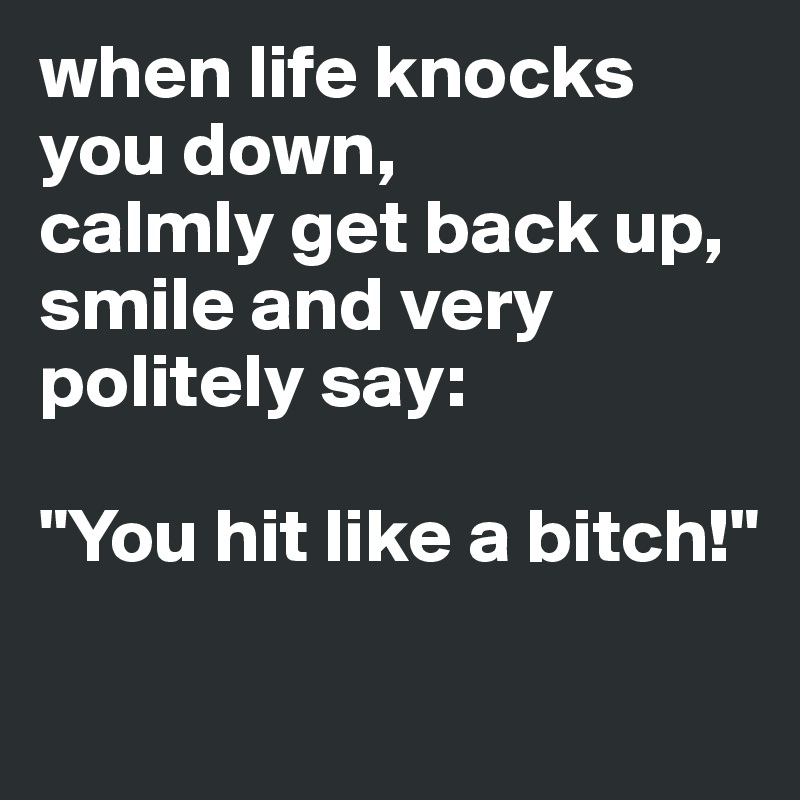 when life knocks you down, 
calmly get back up, smile and very politely say:  

"You hit like a bitch!"

