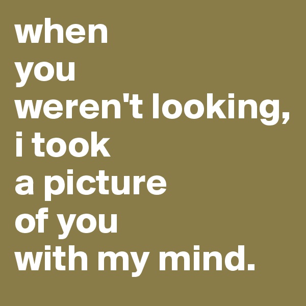 when
you
weren't looking, 
i took
a picture
of you
with my mind.
