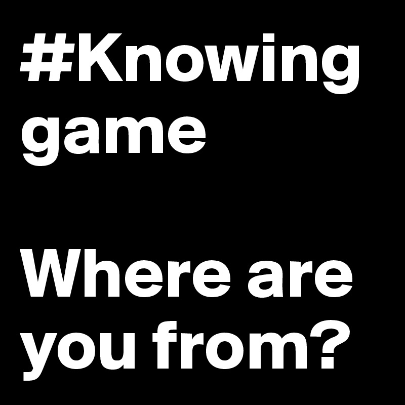 #Knowinggame

Where are you from?