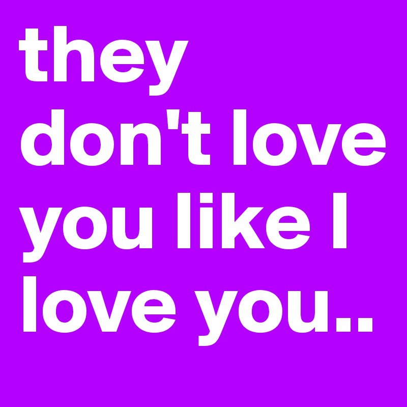 they don't love you like I love you..