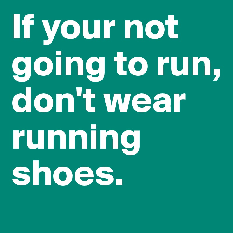 If your not going to run, don't wear running shoes.