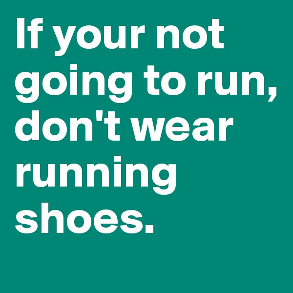 If your not going to run, don't wear running shoes.