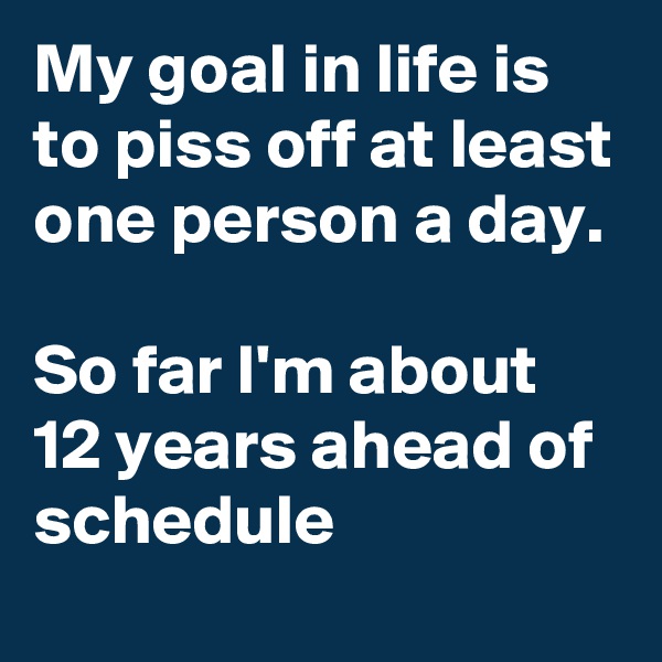 My goal in life is to piss off at least one person a day. 

So far I'm about 12 years ahead of schedule