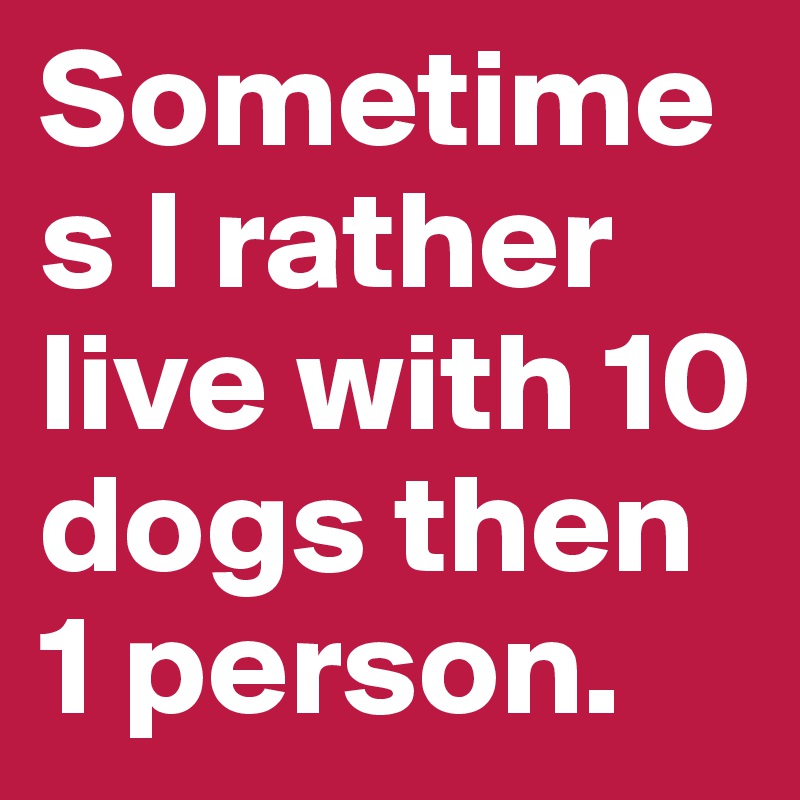 Sometimes I rather live with 10 dogs then 1 person. 