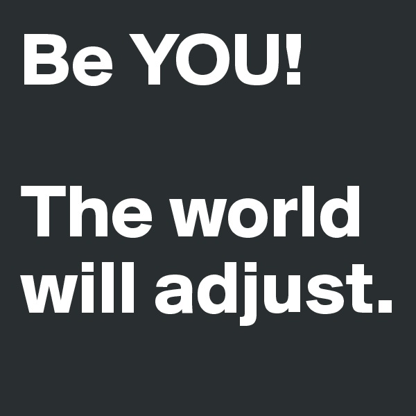 Be YOU! 

The world will adjust.