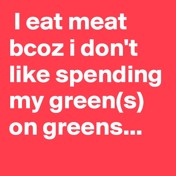  I eat meat
bcoz i don't like spending my green(s)
on greens...
