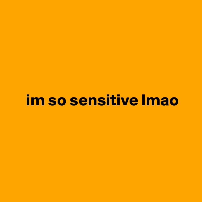 




     im so sensitive lmao




