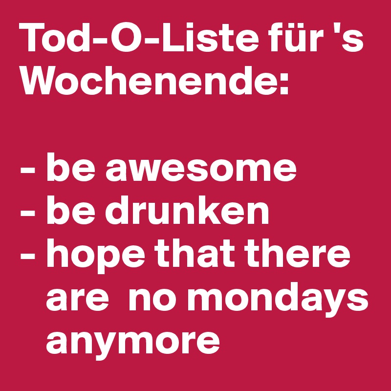 Tod-O-Liste für 's Wochenende:

- be awesome
- be drunken
- hope that there
   are  no mondays
   anymore