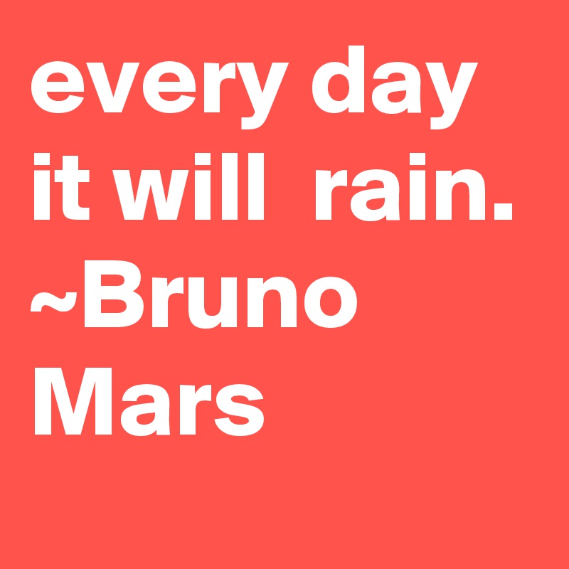 every day it will  rain.
~Bruno Mars