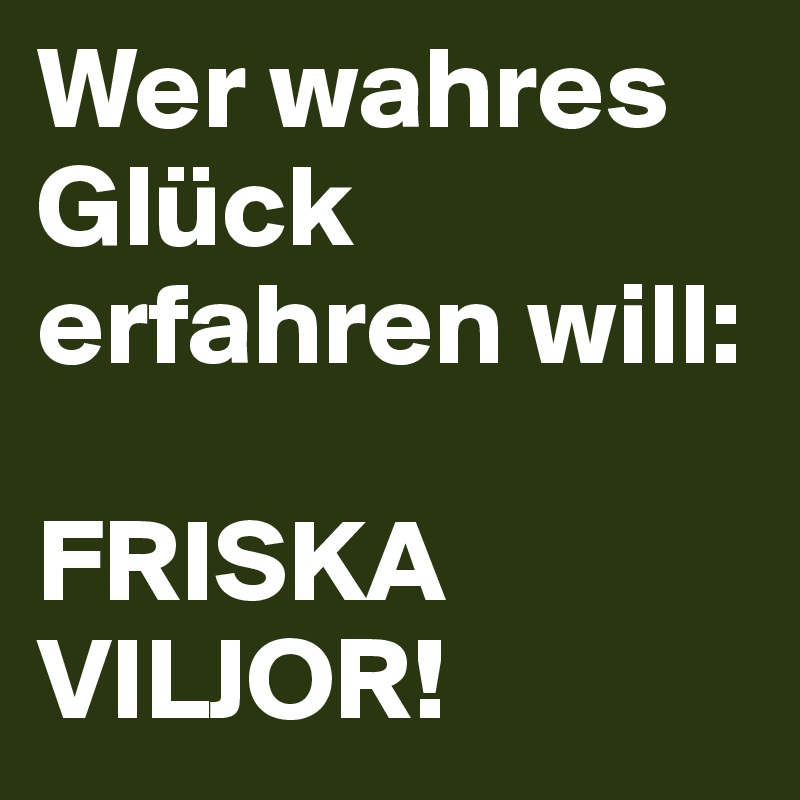 Wer wahres Glück erfahren will:

FRISKA VILJOR!