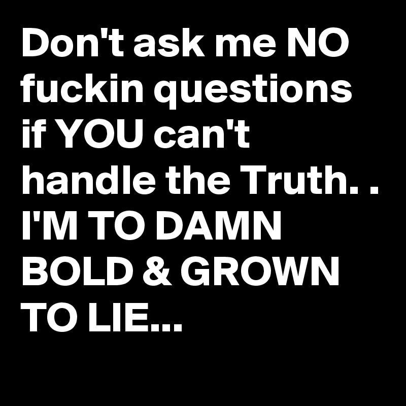 Don't ask me NO fuckin questions if YOU can't handle the Truth. .
I'M TO DAMN BOLD & GROWN TO LIE...