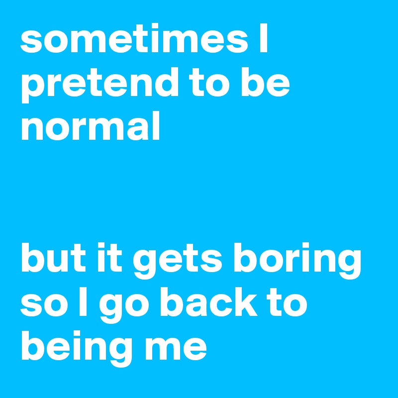 sometimes I pretend to be normal


but it gets boring so I go back to being me